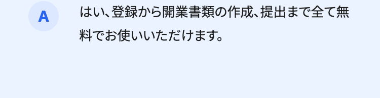 A
はい、登録から開業書類の作成、提出まで全て無
料でお使いいただけます。