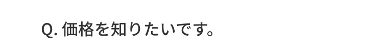 Q.価格を知りたいです。