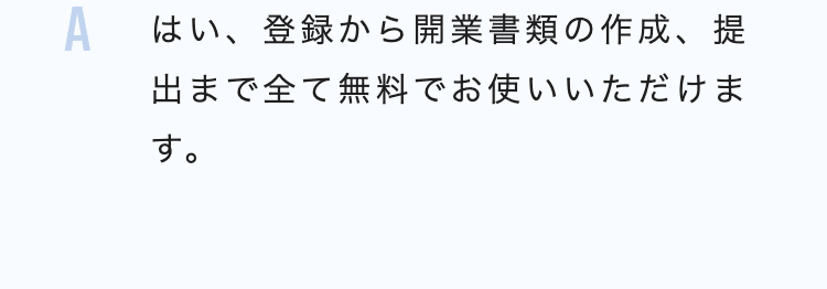 A はい、登録から開業書類の作成、提
出まで全て無料でお使いいただけま
す。