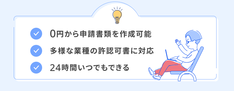 0円から申請書類を作成可能
多様な業種の許認可書に対応
24時間いつでもできる