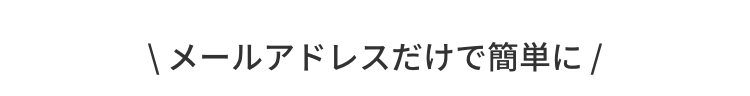 \ メールアドレスだけで簡単に /