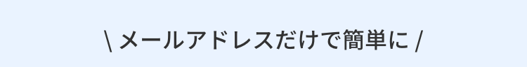 \ メールアドレスだけで簡単に/