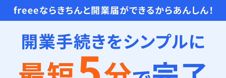 freeeならきちんと開業届ができるからあんしん!
開業手続きをシンプルに
最短5分で完了