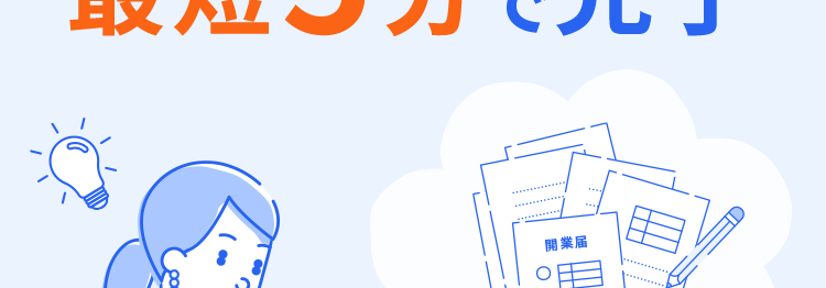 freeeならきちんと開業届ができるからあんしん!
開業手続きをシンプルに
最短5分で完了