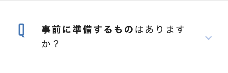 Q 事前に準備するものはあります
か?