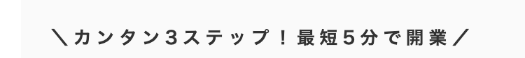 \カンタン3ステップ! 最短5分で開業/
