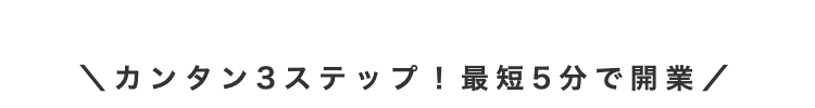 \カンタン3ステップ! 最短5分で開業/