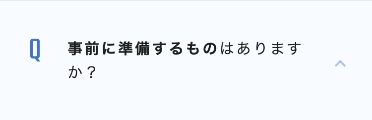 Q 事前に準備するものはあります
か?