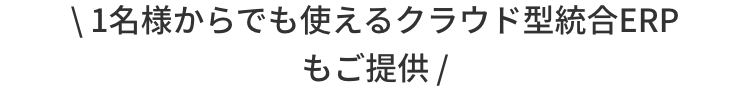 \ 1名様からでも使えるクラウド型統合ERP
もご提供 /
