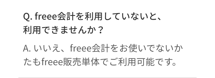 Q. freee会計を利用していないと、
利用できませんか?
A. いいえ、 freee会計をお使いでないか
たもfreee販売単体でご利用可能です。