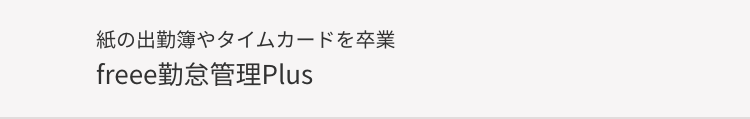 紙の出勤簿やタイムカードを卒業
freee勤怠管理Plus