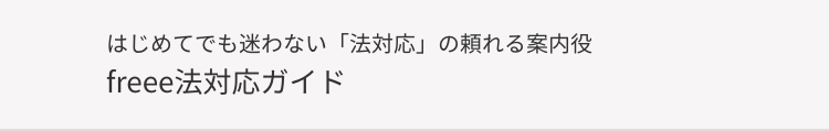 はじめてでも迷わない 「法対応」の頼れる案内役
freee法対応ガイド